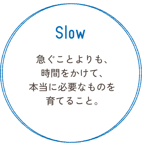 Slow 急ぐことよりも、時間をかけて、本当に必要なものを育てること。