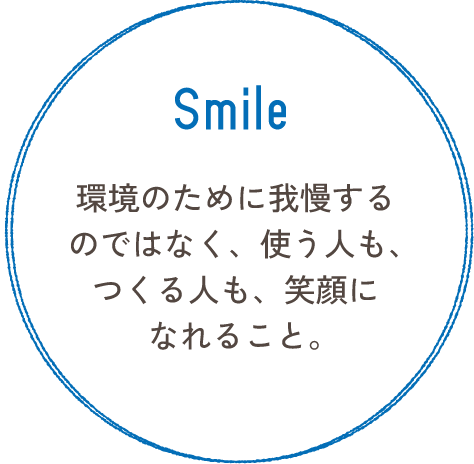 Smile 環境のために我慢するのではなく、使う人も、つくる人も、笑顔になれること。