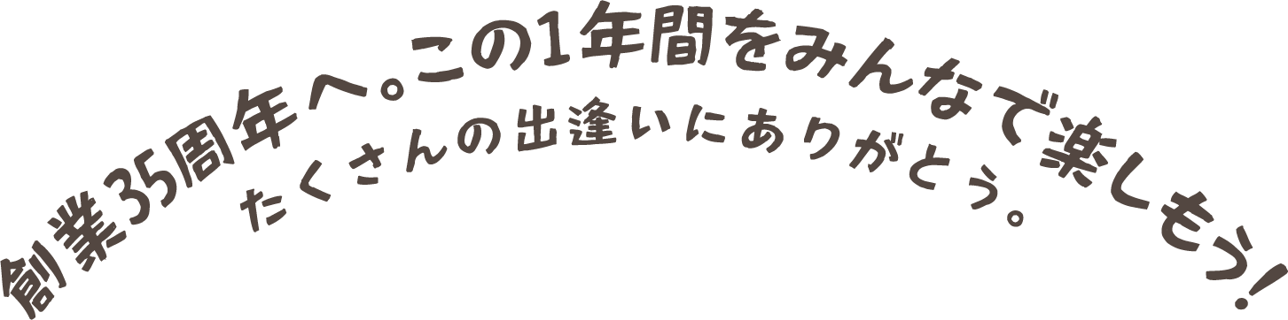 創業35周年へ。たくさんの出逢いにありがとう。